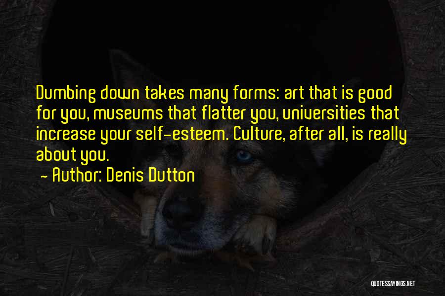 Denis Dutton Quotes: Dumbing Down Takes Many Forms: Art That Is Good For You, Museums That Flatter You, Universities That Increase Your Self-esteem.