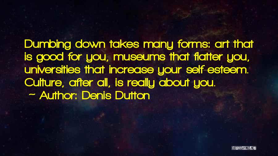 Denis Dutton Quotes: Dumbing Down Takes Many Forms: Art That Is Good For You, Museums That Flatter You, Universities That Increase Your Self-esteem.