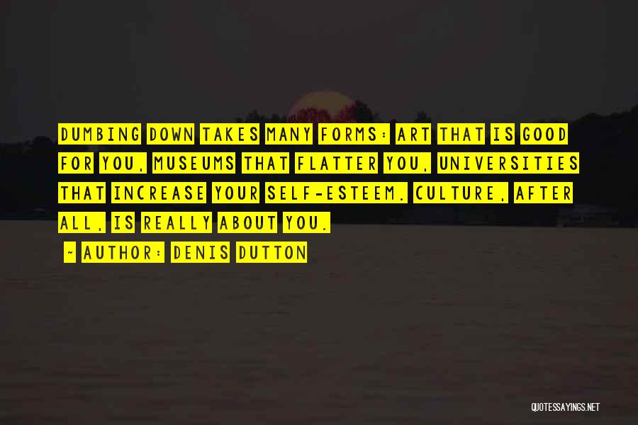 Denis Dutton Quotes: Dumbing Down Takes Many Forms: Art That Is Good For You, Museums That Flatter You, Universities That Increase Your Self-esteem.