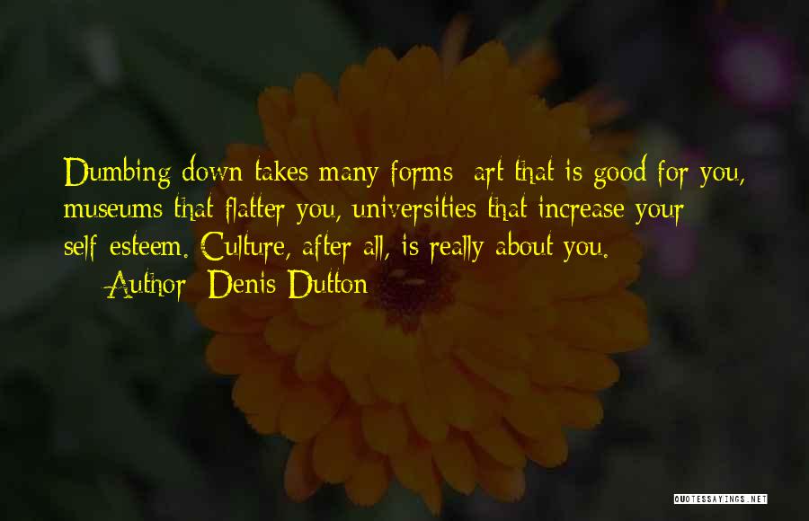 Denis Dutton Quotes: Dumbing Down Takes Many Forms: Art That Is Good For You, Museums That Flatter You, Universities That Increase Your Self-esteem.