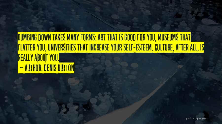 Denis Dutton Quotes: Dumbing Down Takes Many Forms: Art That Is Good For You, Museums That Flatter You, Universities That Increase Your Self-esteem.