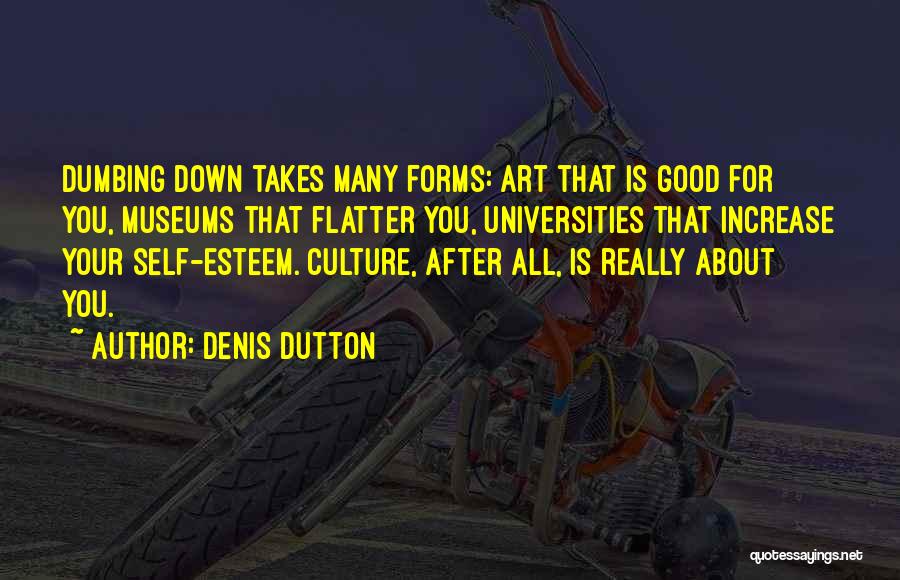 Denis Dutton Quotes: Dumbing Down Takes Many Forms: Art That Is Good For You, Museums That Flatter You, Universities That Increase Your Self-esteem.