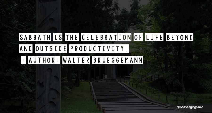 Walter Brueggemann Quotes: Sabbath Is The Celebration Of Life Beyond And Outside Productivity.