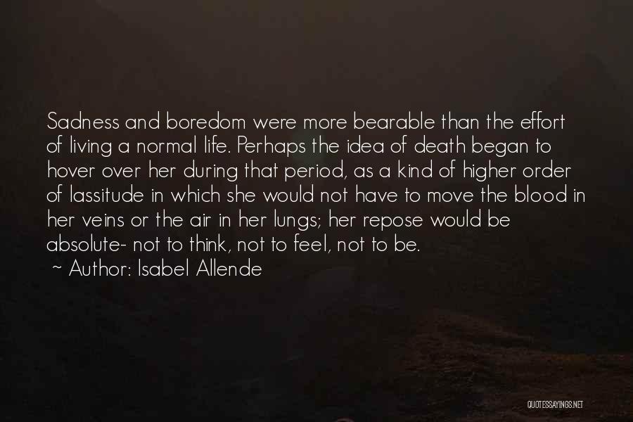 Isabel Allende Quotes: Sadness And Boredom Were More Bearable Than The Effort Of Living A Normal Life. Perhaps The Idea Of Death Began