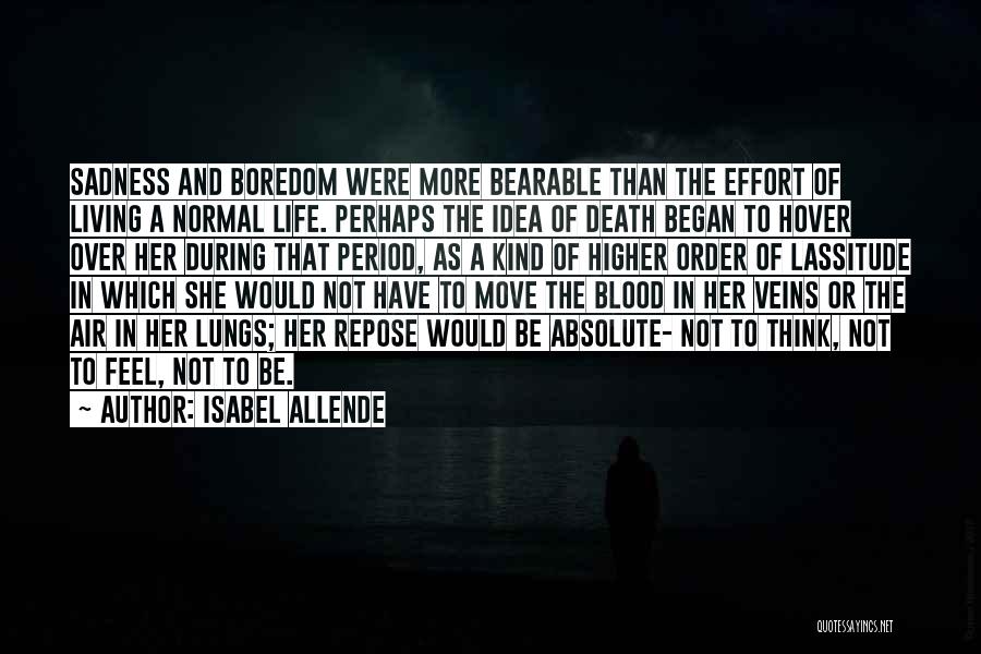 Isabel Allende Quotes: Sadness And Boredom Were More Bearable Than The Effort Of Living A Normal Life. Perhaps The Idea Of Death Began