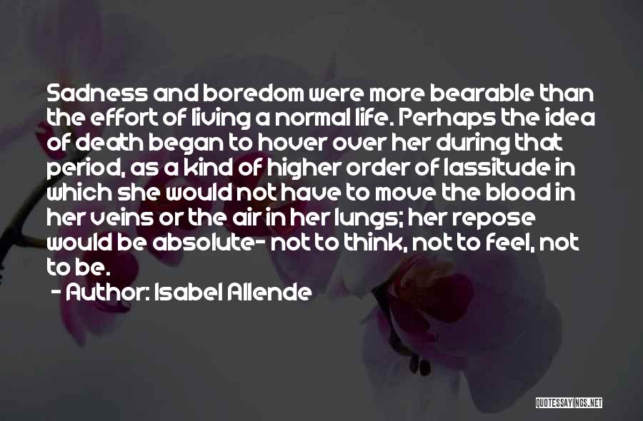Isabel Allende Quotes: Sadness And Boredom Were More Bearable Than The Effort Of Living A Normal Life. Perhaps The Idea Of Death Began