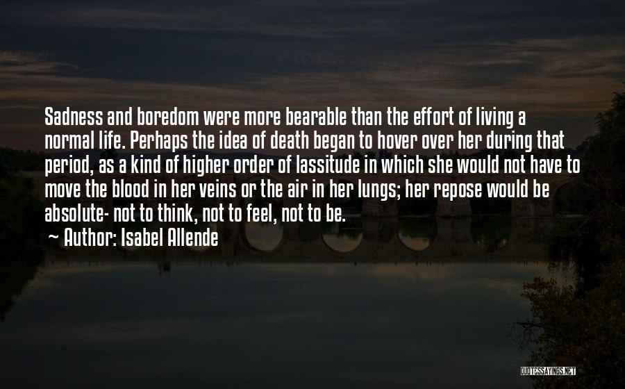 Isabel Allende Quotes: Sadness And Boredom Were More Bearable Than The Effort Of Living A Normal Life. Perhaps The Idea Of Death Began