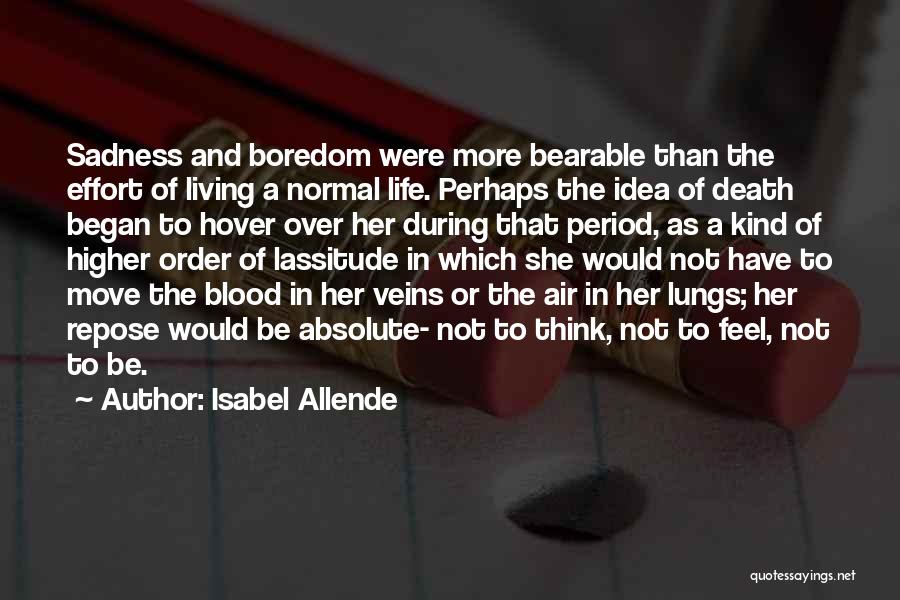 Isabel Allende Quotes: Sadness And Boredom Were More Bearable Than The Effort Of Living A Normal Life. Perhaps The Idea Of Death Began