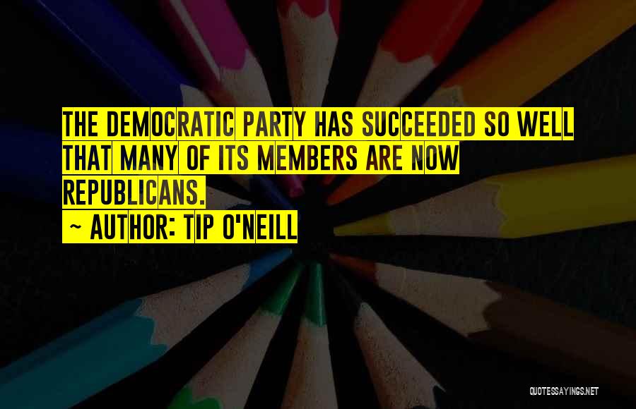 Tip O'Neill Quotes: The Democratic Party Has Succeeded So Well That Many Of Its Members Are Now Republicans.