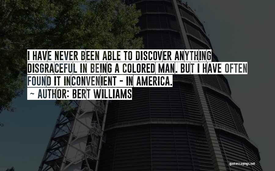 Bert Williams Quotes: I Have Never Been Able To Discover Anything Disgraceful In Being A Colored Man. But I Have Often Found It