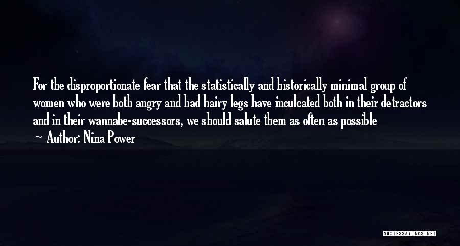 Nina Power Quotes: For The Disproportionate Fear That The Statistically And Historically Minimal Group Of Women Who Were Both Angry And Had Hairy