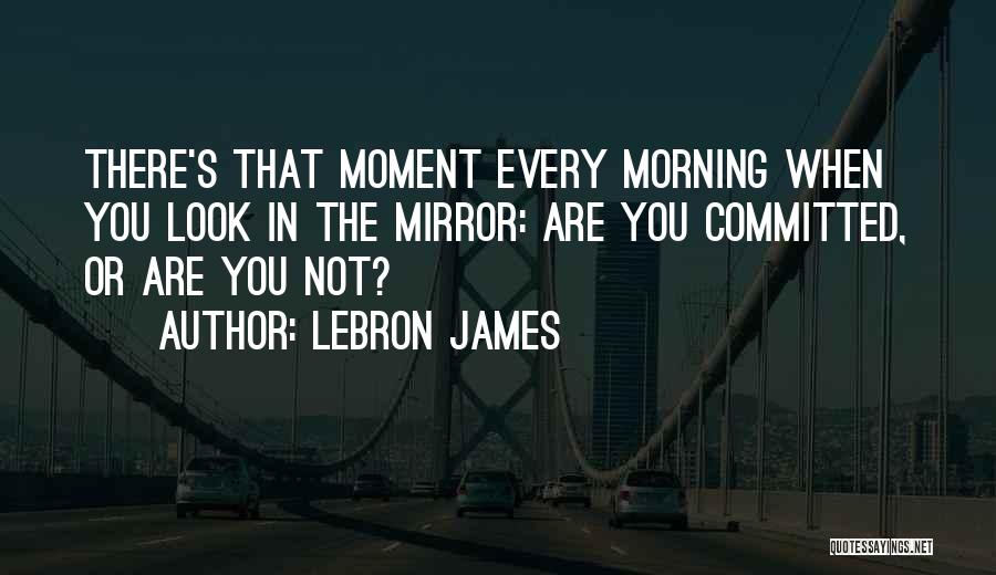 LeBron James Quotes: There's That Moment Every Morning When You Look In The Mirror: Are You Committed, Or Are You Not?