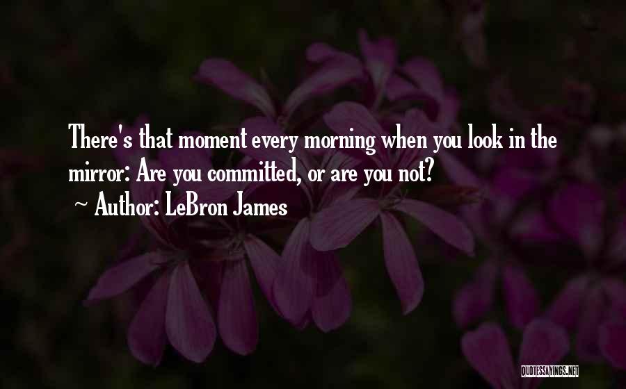 LeBron James Quotes: There's That Moment Every Morning When You Look In The Mirror: Are You Committed, Or Are You Not?