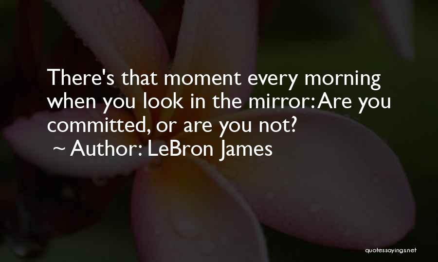 LeBron James Quotes: There's That Moment Every Morning When You Look In The Mirror: Are You Committed, Or Are You Not?