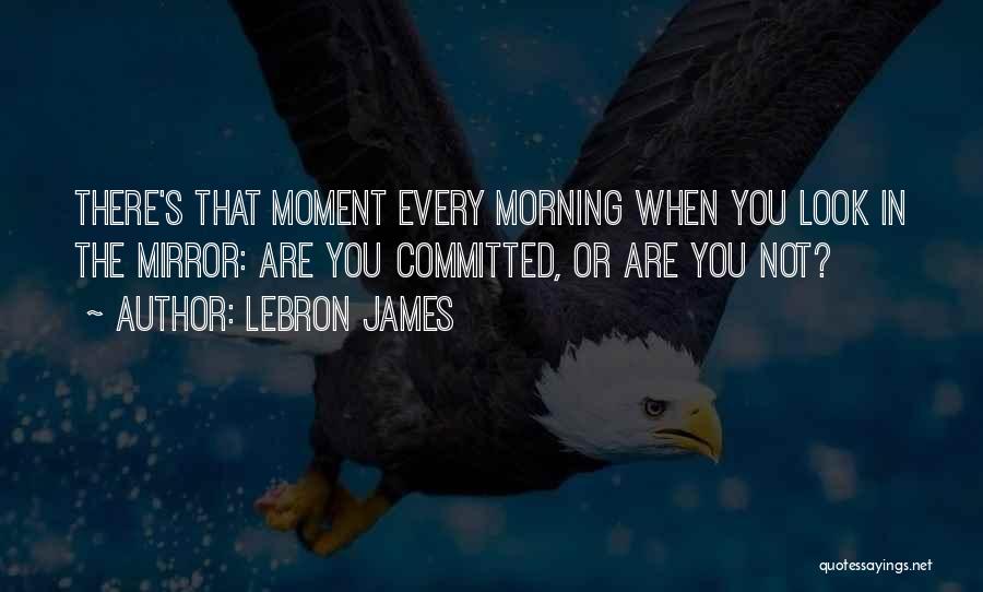 LeBron James Quotes: There's That Moment Every Morning When You Look In The Mirror: Are You Committed, Or Are You Not?