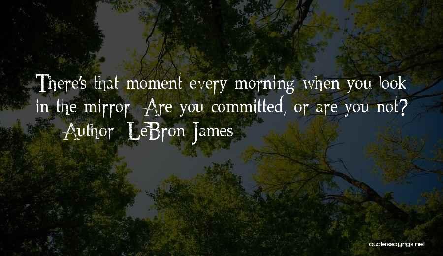 LeBron James Quotes: There's That Moment Every Morning When You Look In The Mirror: Are You Committed, Or Are You Not?