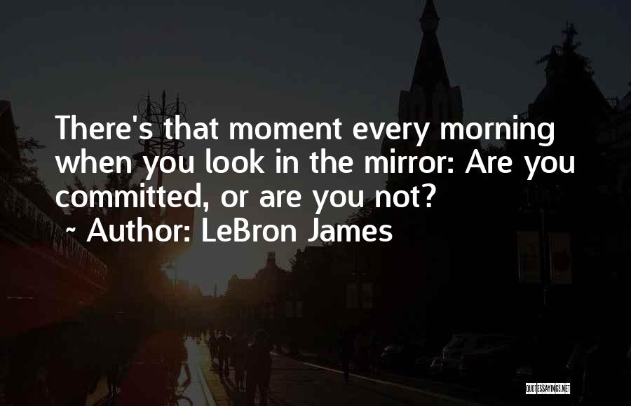 LeBron James Quotes: There's That Moment Every Morning When You Look In The Mirror: Are You Committed, Or Are You Not?