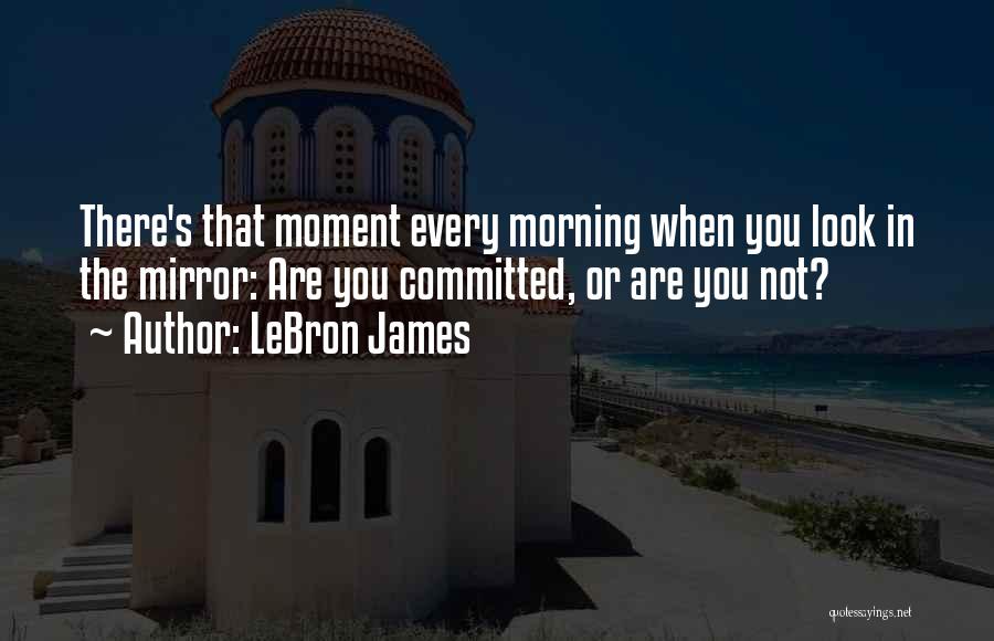 LeBron James Quotes: There's That Moment Every Morning When You Look In The Mirror: Are You Committed, Or Are You Not?