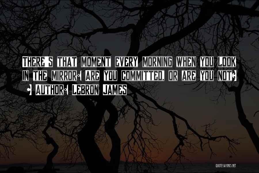 LeBron James Quotes: There's That Moment Every Morning When You Look In The Mirror: Are You Committed, Or Are You Not?