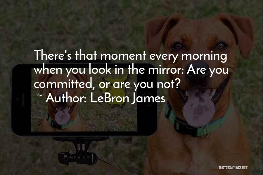 LeBron James Quotes: There's That Moment Every Morning When You Look In The Mirror: Are You Committed, Or Are You Not?