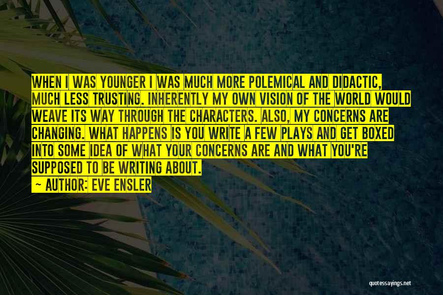 Eve Ensler Quotes: When I Was Younger I Was Much More Polemical And Didactic, Much Less Trusting. Inherently My Own Vision Of The