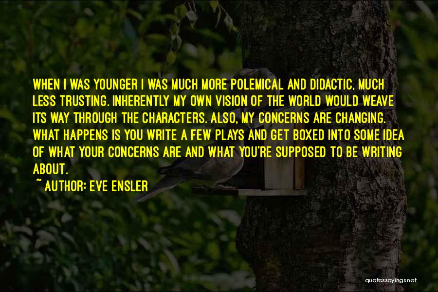 Eve Ensler Quotes: When I Was Younger I Was Much More Polemical And Didactic, Much Less Trusting. Inherently My Own Vision Of The