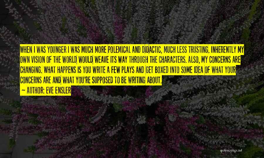 Eve Ensler Quotes: When I Was Younger I Was Much More Polemical And Didactic, Much Less Trusting. Inherently My Own Vision Of The