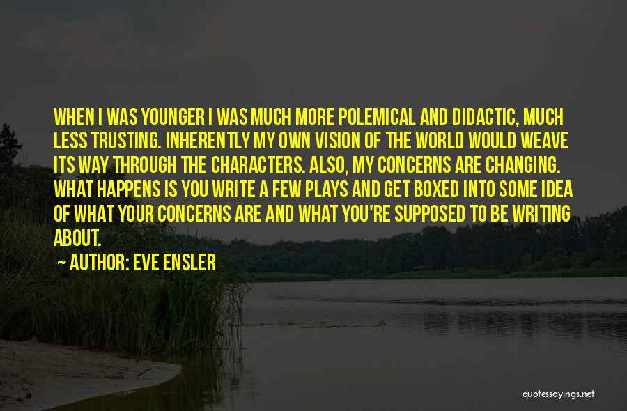 Eve Ensler Quotes: When I Was Younger I Was Much More Polemical And Didactic, Much Less Trusting. Inherently My Own Vision Of The