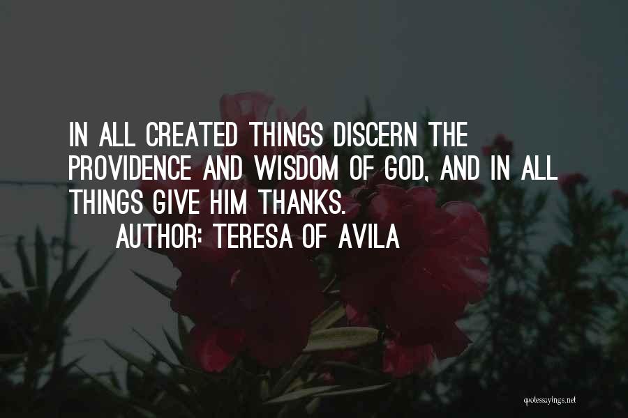 Teresa Of Avila Quotes: In All Created Things Discern The Providence And Wisdom Of God, And In All Things Give Him Thanks.