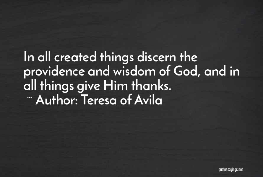 Teresa Of Avila Quotes: In All Created Things Discern The Providence And Wisdom Of God, And In All Things Give Him Thanks.