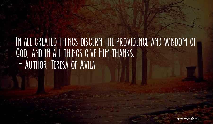 Teresa Of Avila Quotes: In All Created Things Discern The Providence And Wisdom Of God, And In All Things Give Him Thanks.