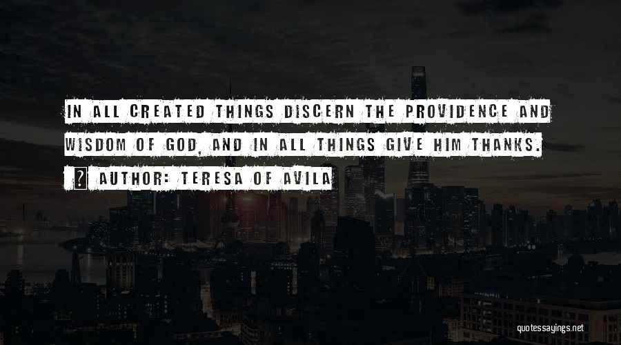 Teresa Of Avila Quotes: In All Created Things Discern The Providence And Wisdom Of God, And In All Things Give Him Thanks.