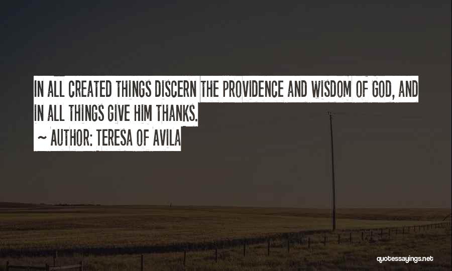 Teresa Of Avila Quotes: In All Created Things Discern The Providence And Wisdom Of God, And In All Things Give Him Thanks.