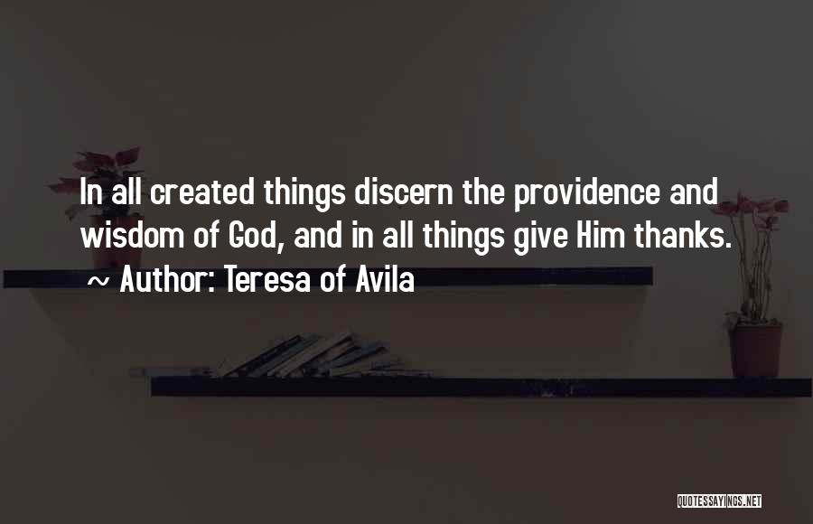 Teresa Of Avila Quotes: In All Created Things Discern The Providence And Wisdom Of God, And In All Things Give Him Thanks.