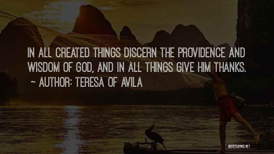 Teresa Of Avila Quotes: In All Created Things Discern The Providence And Wisdom Of God, And In All Things Give Him Thanks.