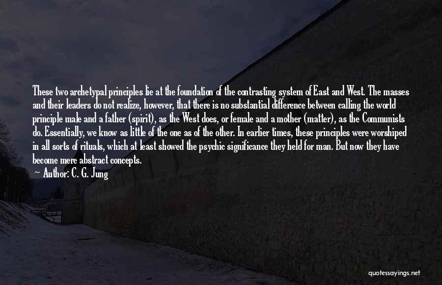 C. G. Jung Quotes: These Two Archetypal Principles Lie At The Foundation Of The Contrasting System Of East And West. The Masses And Their