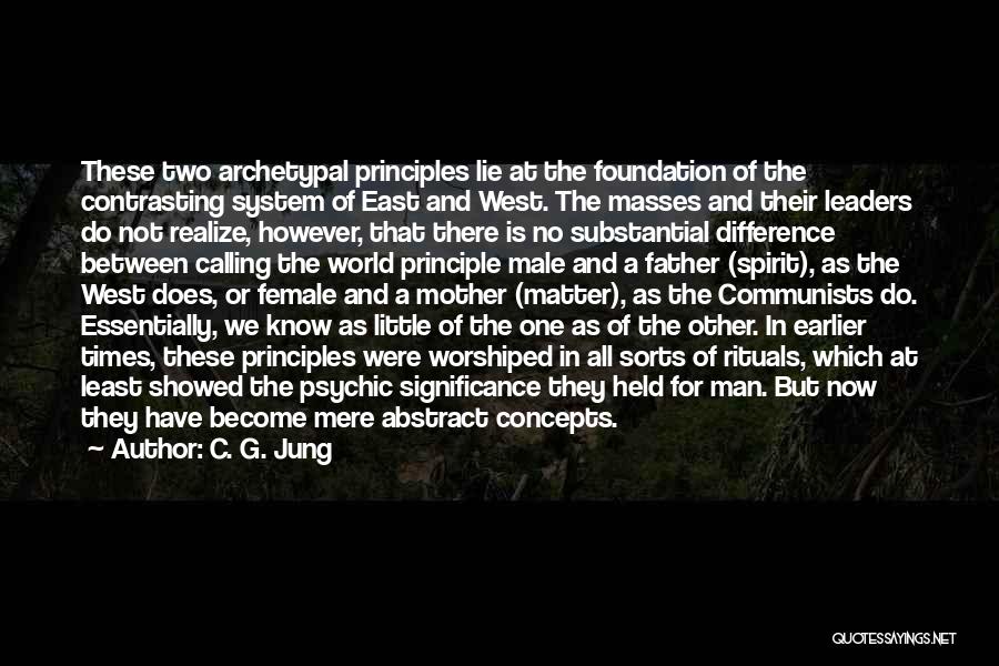 C. G. Jung Quotes: These Two Archetypal Principles Lie At The Foundation Of The Contrasting System Of East And West. The Masses And Their