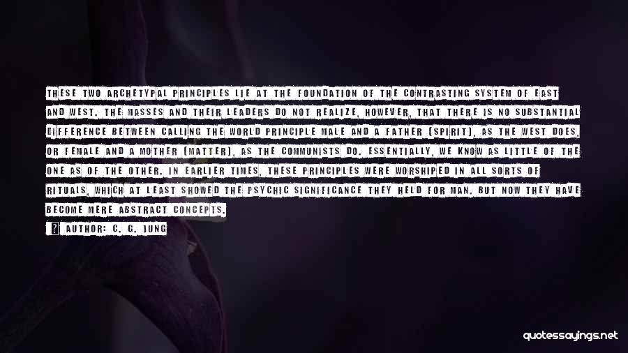C. G. Jung Quotes: These Two Archetypal Principles Lie At The Foundation Of The Contrasting System Of East And West. The Masses And Their