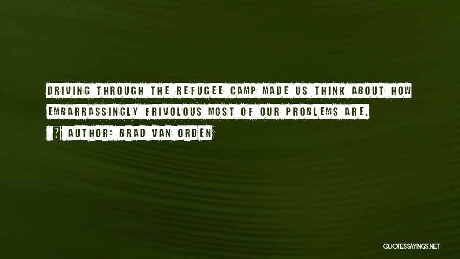 Brad Van Orden Quotes: Driving Through The Refugee Camp Made Us Think About How Embarrassingly Frivolous Most Of Our Problems Are.