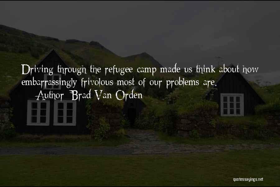 Brad Van Orden Quotes: Driving Through The Refugee Camp Made Us Think About How Embarrassingly Frivolous Most Of Our Problems Are.