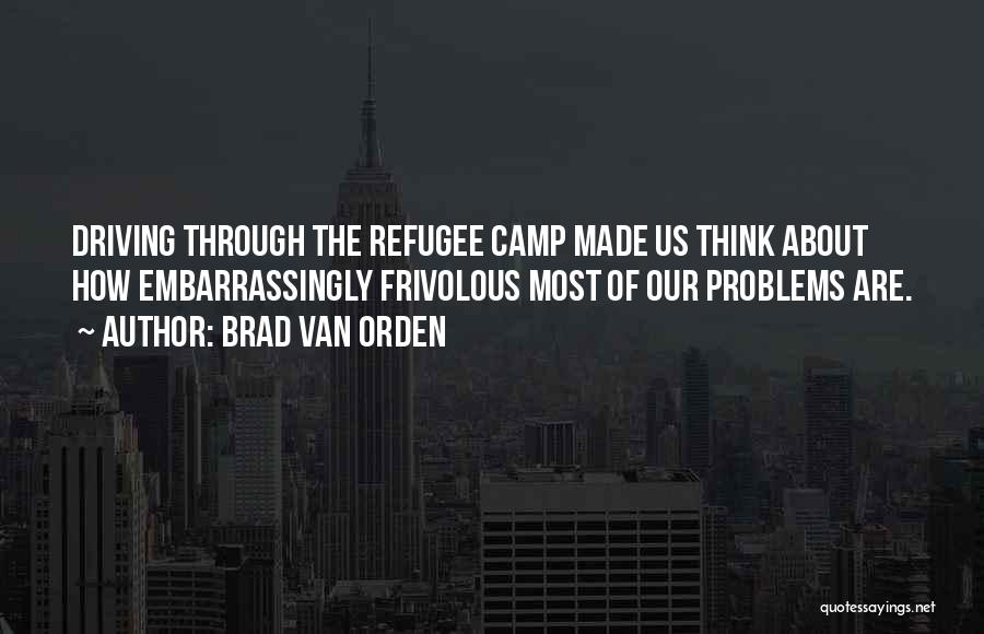 Brad Van Orden Quotes: Driving Through The Refugee Camp Made Us Think About How Embarrassingly Frivolous Most Of Our Problems Are.