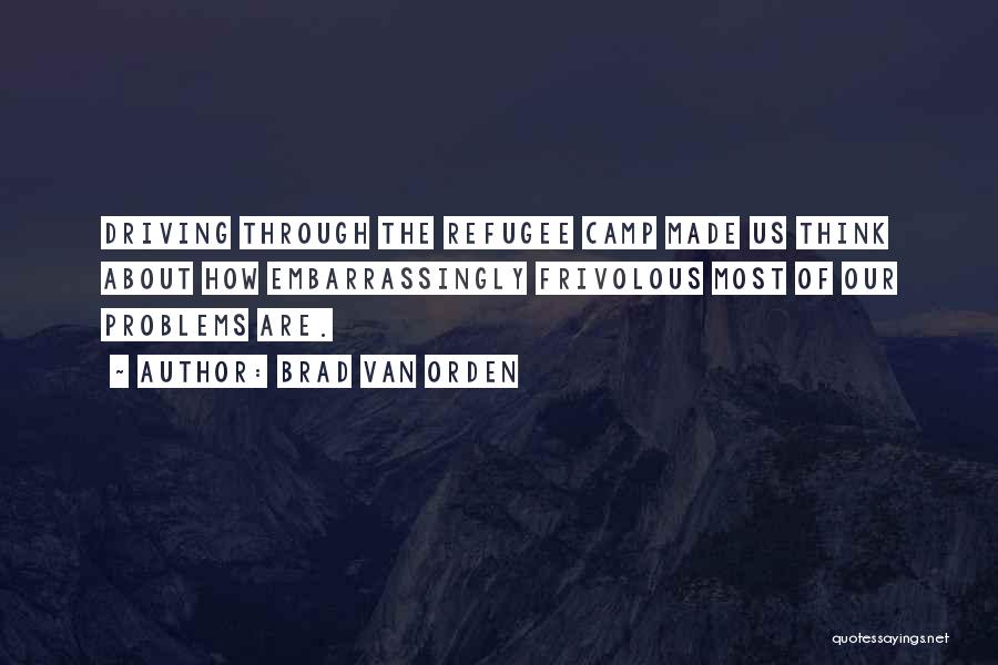 Brad Van Orden Quotes: Driving Through The Refugee Camp Made Us Think About How Embarrassingly Frivolous Most Of Our Problems Are.