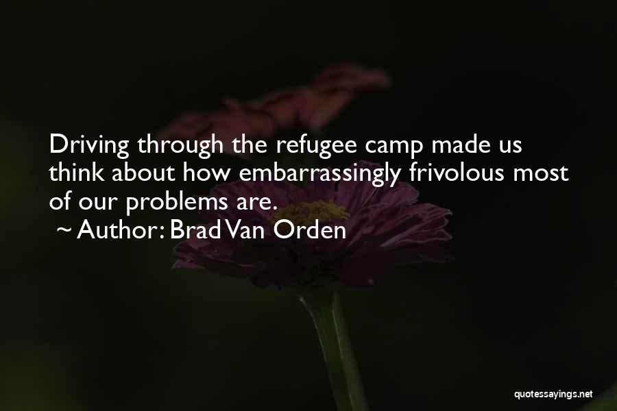 Brad Van Orden Quotes: Driving Through The Refugee Camp Made Us Think About How Embarrassingly Frivolous Most Of Our Problems Are.