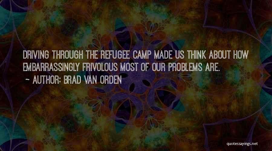 Brad Van Orden Quotes: Driving Through The Refugee Camp Made Us Think About How Embarrassingly Frivolous Most Of Our Problems Are.