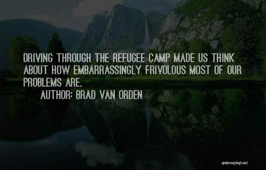 Brad Van Orden Quotes: Driving Through The Refugee Camp Made Us Think About How Embarrassingly Frivolous Most Of Our Problems Are.