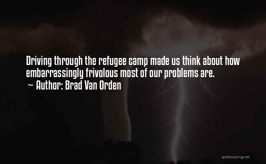 Brad Van Orden Quotes: Driving Through The Refugee Camp Made Us Think About How Embarrassingly Frivolous Most Of Our Problems Are.
