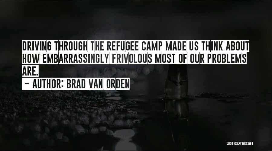 Brad Van Orden Quotes: Driving Through The Refugee Camp Made Us Think About How Embarrassingly Frivolous Most Of Our Problems Are.