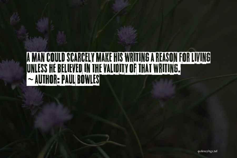 Paul Bowles Quotes: A Man Could Scarcely Make His Writing A Reason For Living Unless He Believed In The Validity Of That Writing.