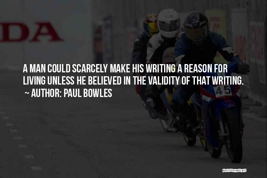 Paul Bowles Quotes: A Man Could Scarcely Make His Writing A Reason For Living Unless He Believed In The Validity Of That Writing.