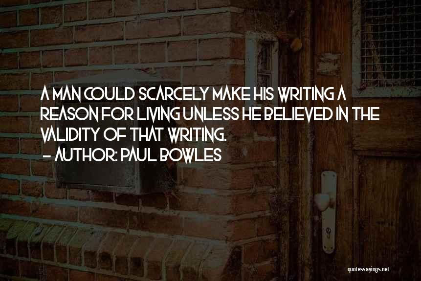 Paul Bowles Quotes: A Man Could Scarcely Make His Writing A Reason For Living Unless He Believed In The Validity Of That Writing.